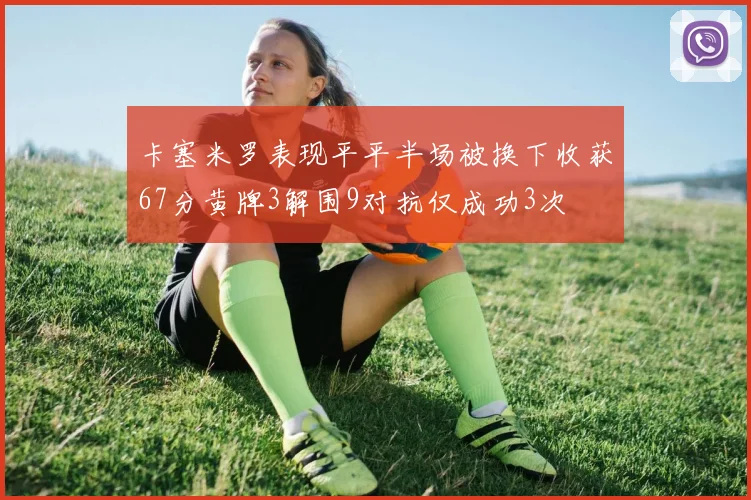 卡塞米罗表现平平半场被换下收获67分黄牌3解围9对抗仅成功3次