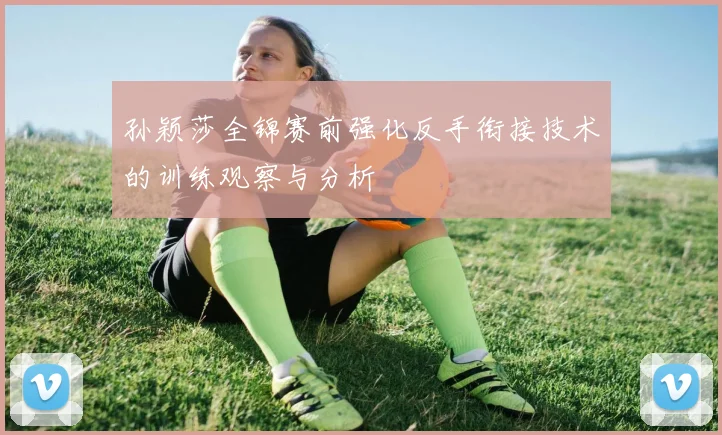 孙颖莎全锦赛前强化反手衔接技术的训练观察与分析