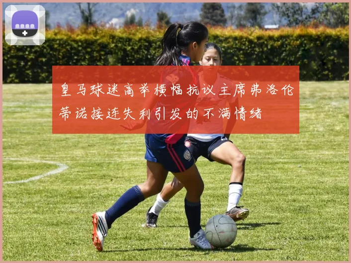 皇马球迷高举横幅抗议主席弗洛伦蒂诺接连失利引发的不满情绪