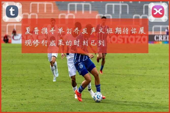 夏普携手单打乔发声文班期待你展现修行成果的时刻已到