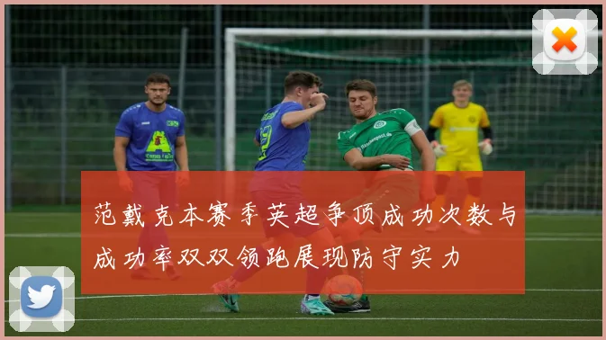范戴克本赛季英超争顶成功次数与成功率双双领跑展现防守实力