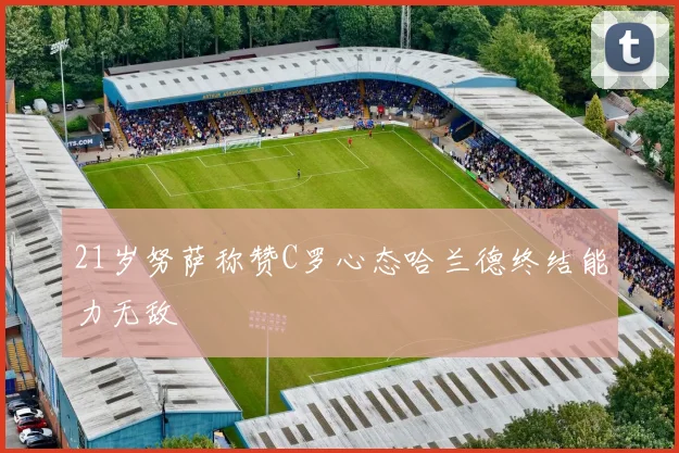 21岁努萨称赞C罗心态哈兰德终结能力无敌