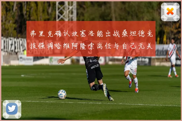 弗里克确认坎塞洛能出战桑坦德竞技强调哈维阿隆索离任与自己无关