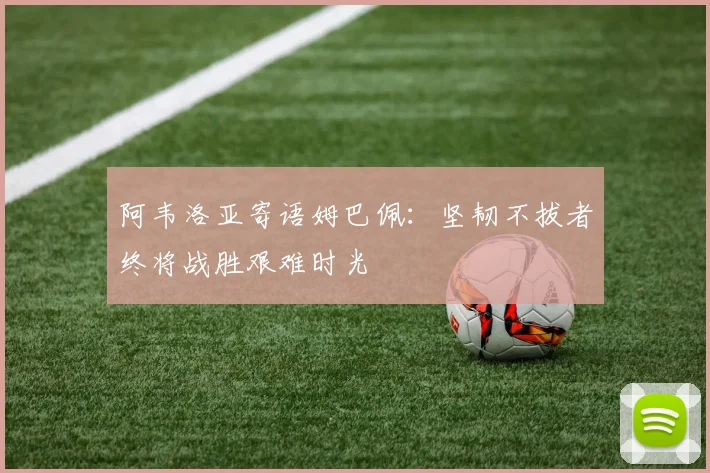 阿韦洛亚寄语姆巴佩：坚韧不拔者终将战胜艰难时光