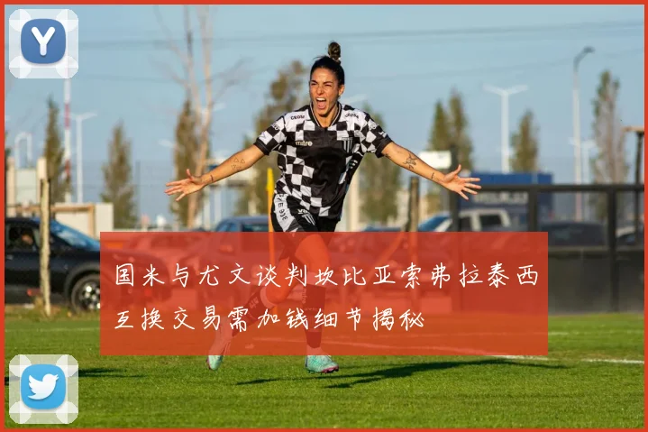 国米与尤文谈判坎比亚索弗拉泰西互换交易需加钱细节揭秘