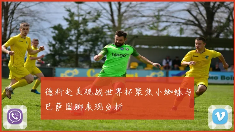 德科赴美观战世界杯聚焦小蜘蛛与巴萨国脚表现分析
