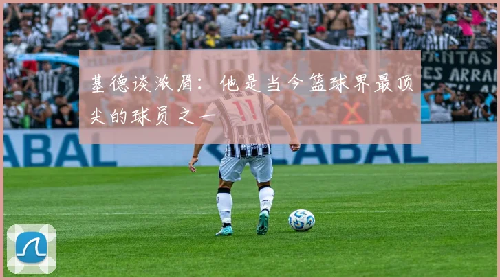 基德谈浓眉：他是当今篮球界最顶尖的球员之一