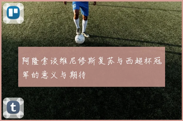 阿隆索谈维尼修斯复苏与西超杯冠军的意义与期待