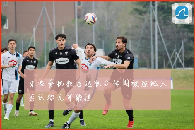 克洛普执教吉达联合传闻被经纪人否认称无可能性