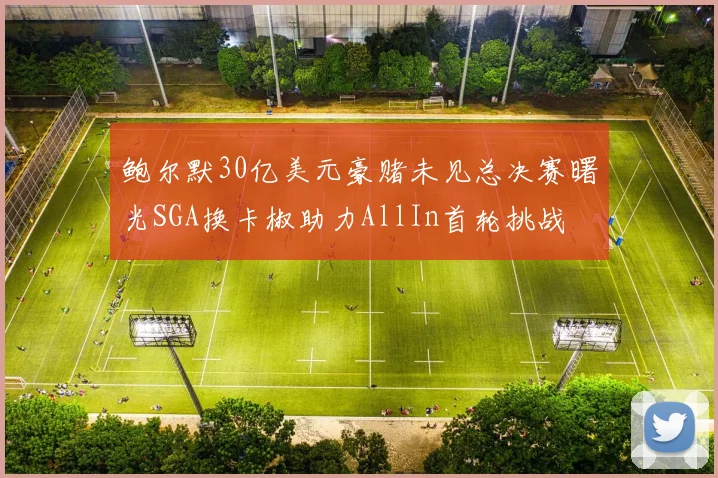 鲍尔默30亿美元豪赌未见总决赛曙光SGA换卡椒助力AllIn首轮挑战