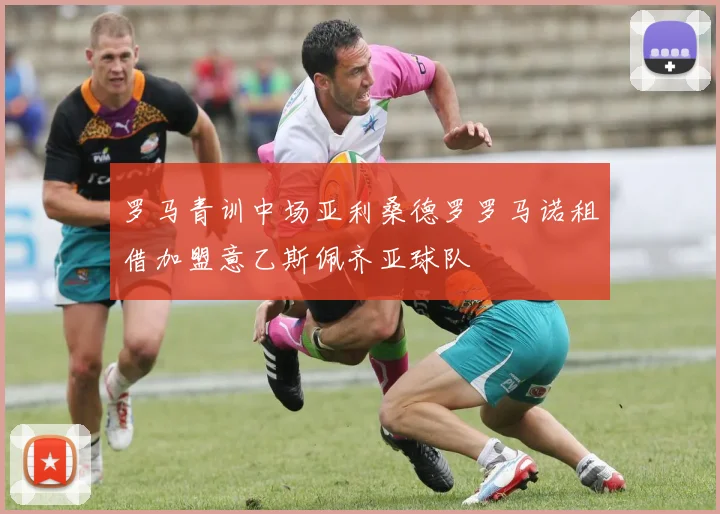 罗马青训中场亚利桑德罗罗马诺租借加盟意乙斯佩齐亚球队