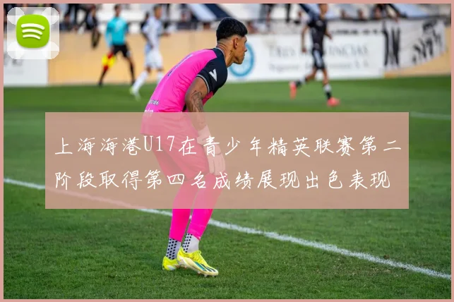 上海海港U17在青少年精英联赛第二阶段取得第四名成绩展现出色表现