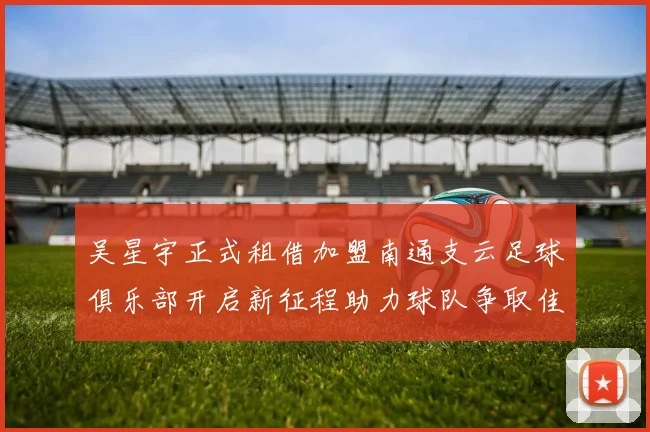 吴星宇正式租借加盟南通支云足球俱乐部开启新征程助力球队争取佳绩