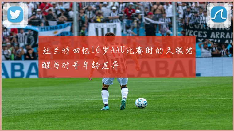 杜兰特回忆16岁AAU比赛时的天赋觉醒与对手年龄差异