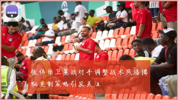 张伟丽卫冕战对手调整战术风格揭秘克制策略引发关注
