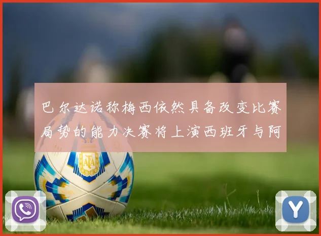 巴尔达诺称梅西依然具备改变比赛局势的能力决赛将上演西班牙与阿根廷对决