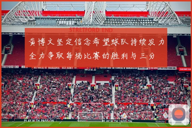 黄博文坚定信念希望球队持续发力全力争取每场比赛的胜利与三分