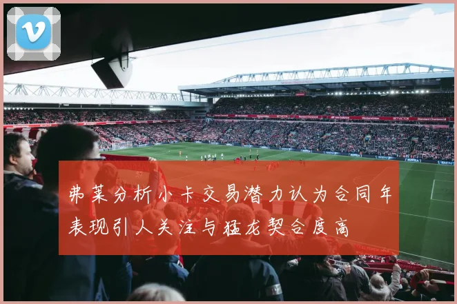 弗莱分析小卡交易潜力认为合同年表现引人关注与猛龙契合度高
