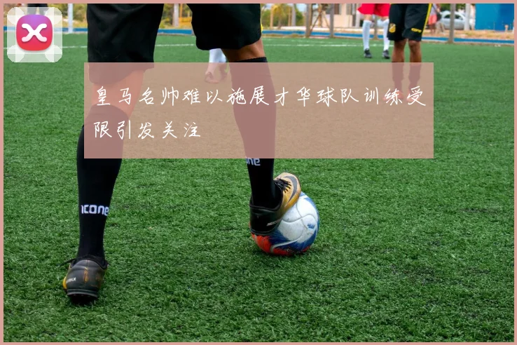 皇马名帅难以施展才华球队训练受限引发关注