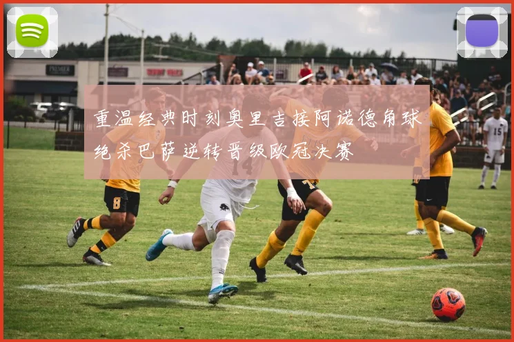 重温经典时刻奥里吉接阿诺德角球绝杀巴萨逆转晋级欧冠决赛
