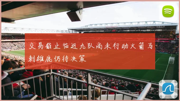 交易截止临近九队尚未行动火箭马刺雄鹿仍待决策