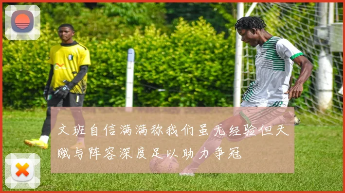 文班自信满满称我们虽无经验但天赋与阵容深度足以助力争冠