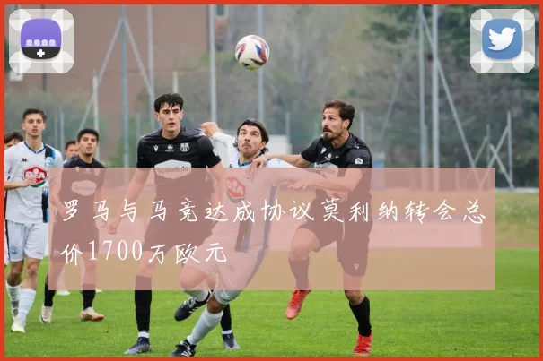 罗马与马竞达成协议莫利纳转会总价1700万欧元