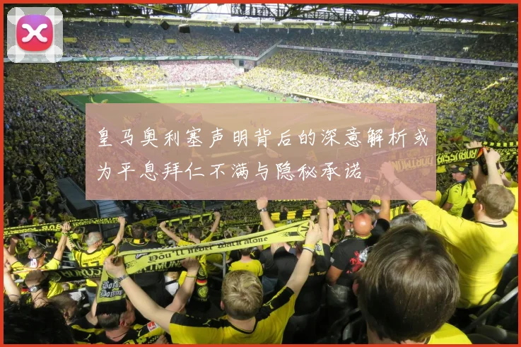 皇马奥利塞声明背后的深意解析或为平息拜仁不满与隐秘承诺