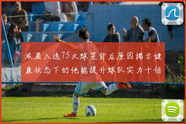 浓眉入选75大球星背后原因揭示健康状态下的他能提升球队实力十倍