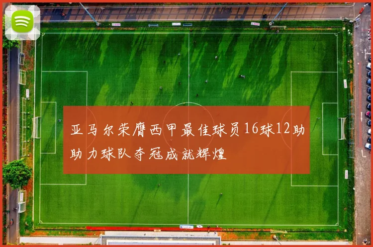 亚马尔荣膺西甲最佳球员16球12助助力球队夺冠成就辉煌
