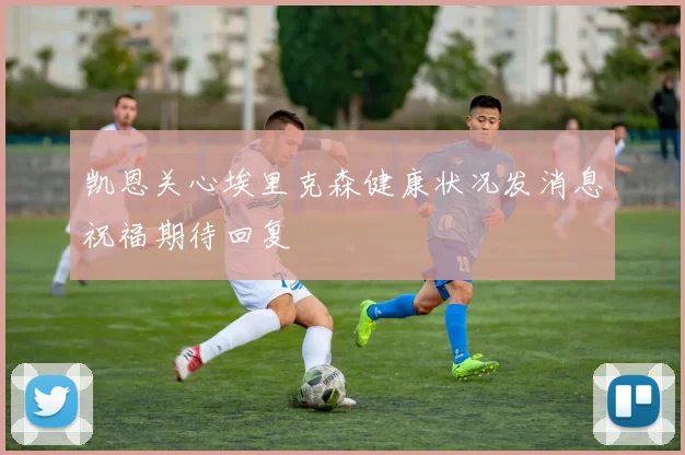 凯恩关心埃里克森健康状况发消息祝福期待回复