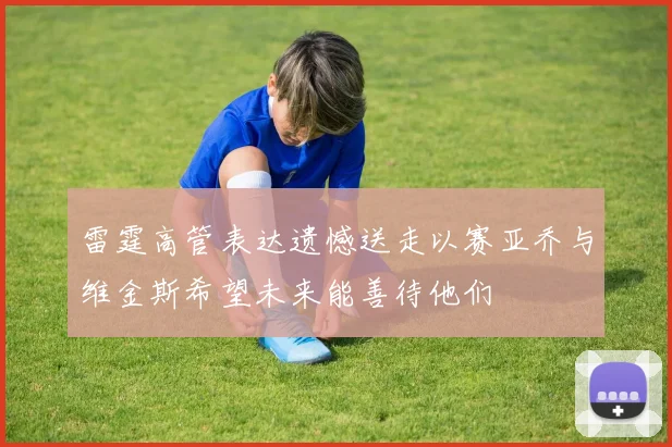 雷霆高管表达遗憾送走以赛亚乔与维金斯希望未来能善待他们