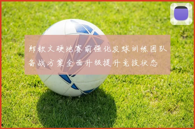 郑钦文硬地赛前强化发球训练团队备战方案全面升级提升竞技状态