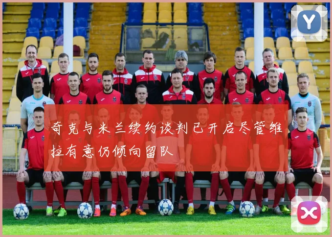 奇克与米兰续约谈判已开启尽管维拉有意仍倾向留队