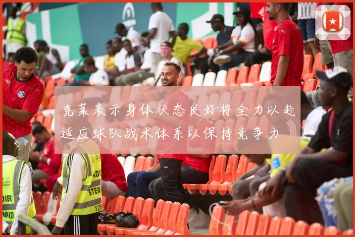 克莱表示身体状态良好将全力以赴适应球队战术体系以保持竞争力
